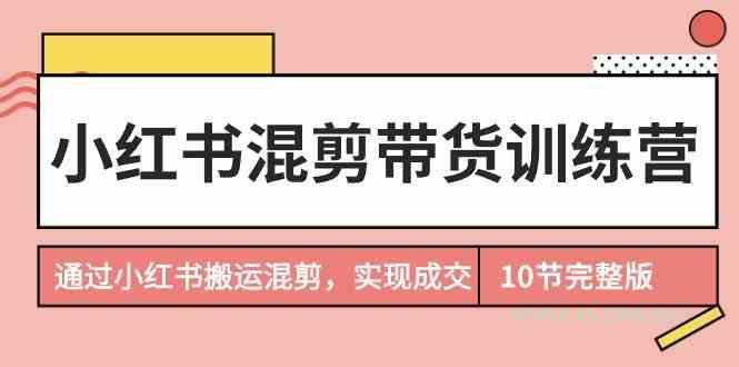 小红书混剪带货训练营，通过小红书搬运混剪实现成交(完结)-A5资源网