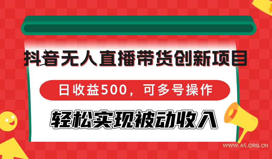 抖音无人直播带货创新项目，日收益500，可多号操作，轻松实现被动收入-A5资源网
