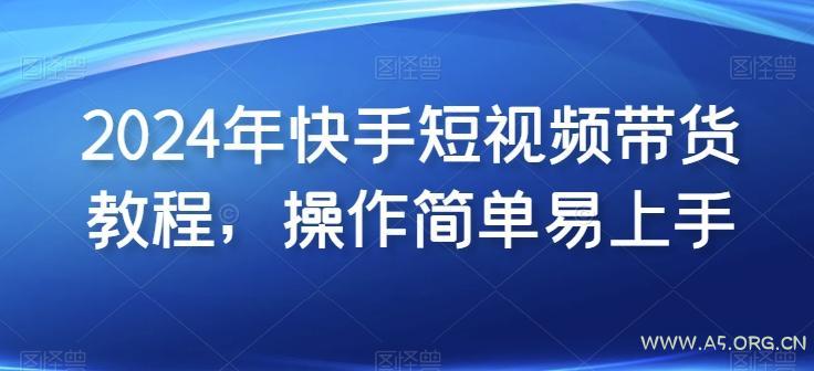 2024年快手短视频带货教程，操作简单易上手-A5资源网