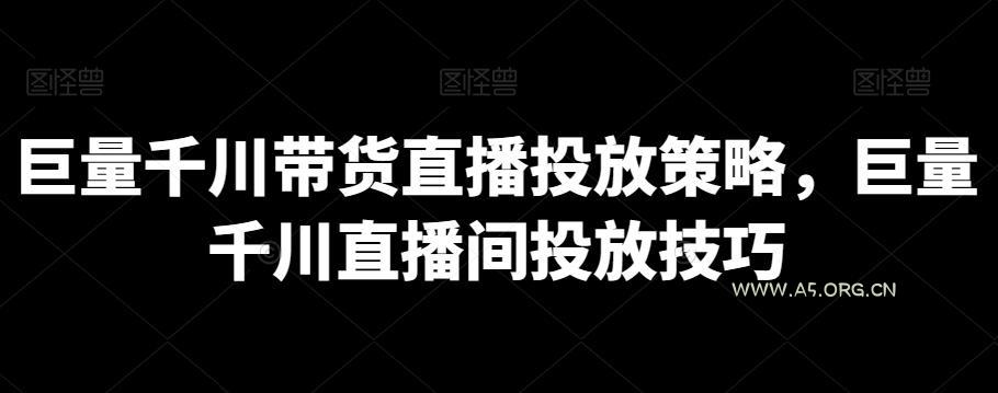 巨量千川带货直播投放策略，巨量千川直播间投放技巧-A5资源网