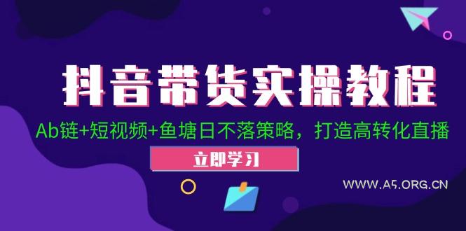 抖音带货实操教程！Ab链+短视频+鱼塘日不落策略，打造高转化直播-A5资源网