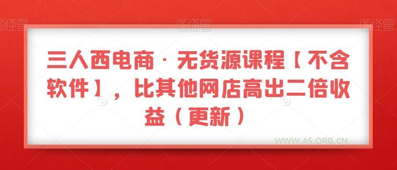 三人西电商·无货源课程【不含软件】，比其他网店高出二倍收益（更新）-A5资源网