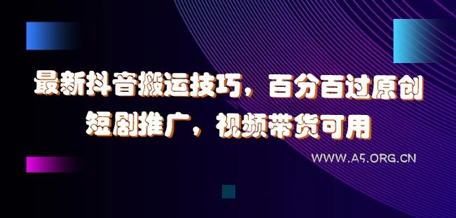 最新抖音搬运技巧，百分百过原创，短剧推广，视频带货可用【揭秘】-A5资源网