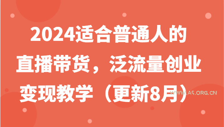 2024适合普通人的直播带货，泛流量创业变现教学(更新8月)-A5资源网