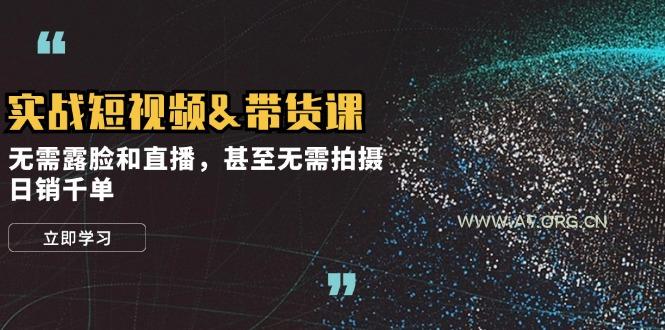 实战短视频&带货课，无需露脸和直播，甚至无需拍摄，日销千单-A5资源网