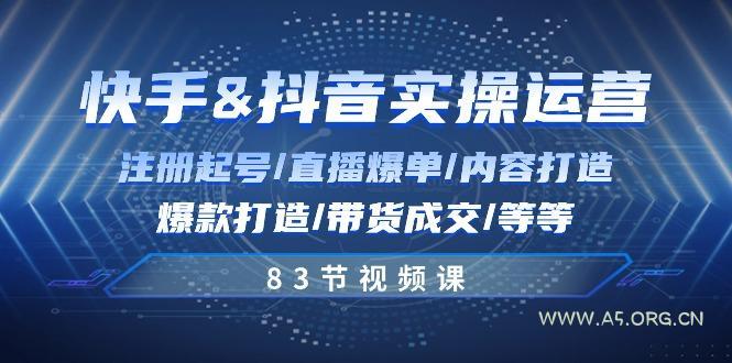 快手与抖音实操运营：注册起号/直播爆单/内容打造/爆款打造/带货成交/83节-A5资源网