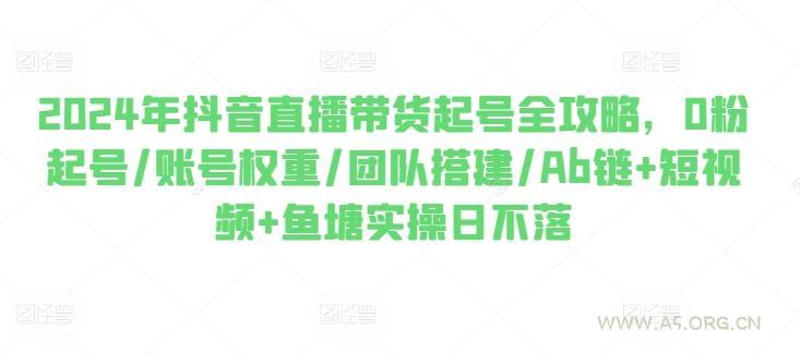 2024年抖音直播带货起号全攻略，0粉起号/账号权重/团队搭建/Ab链+短视频+鱼塘实操日不落-A5资源网