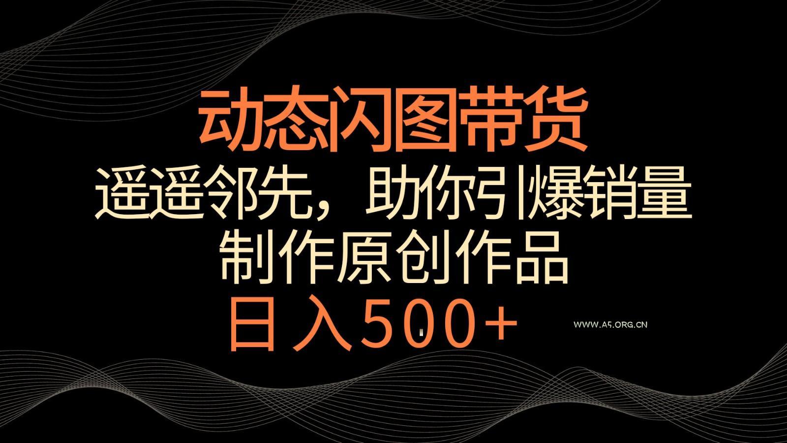 动态闪图带货，遥遥领先，冷门玩法，助你轻松引爆销量！日入500+-A5资源网