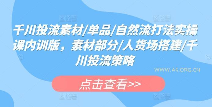 千川投流素材/单品/自然流打法实操课内训版，素材部分/人货场搭建/千川投流策略-A5资源网
