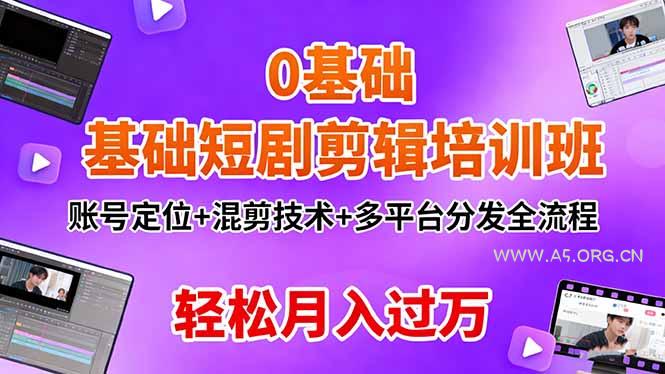 0基础短剧剪辑培训班：账号定位+混剪技术+多平台分发全流程，轻松月入过万-A5资源网