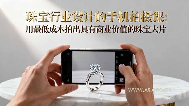 珠宝行业设计的手机拍摄课:用最低成本拍出具有商业价值的珠宝大片!-A5资源网