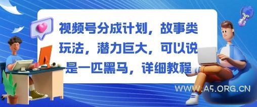 视频号分成计划，故事类玩法，潜力巨大，可以说是一匹黑马，详细教程-A5资源网