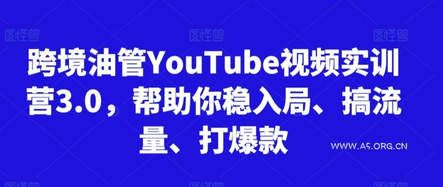 跨境油管YouTube视频实训营3.0，帮助你稳入局、搞流量、打爆款-A5资源网