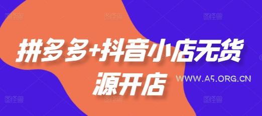 拼多多+抖音小店无货源开店，包括：选品、运营、基础、付费推广、爆款案例等(更新25年10月)-A5资源网