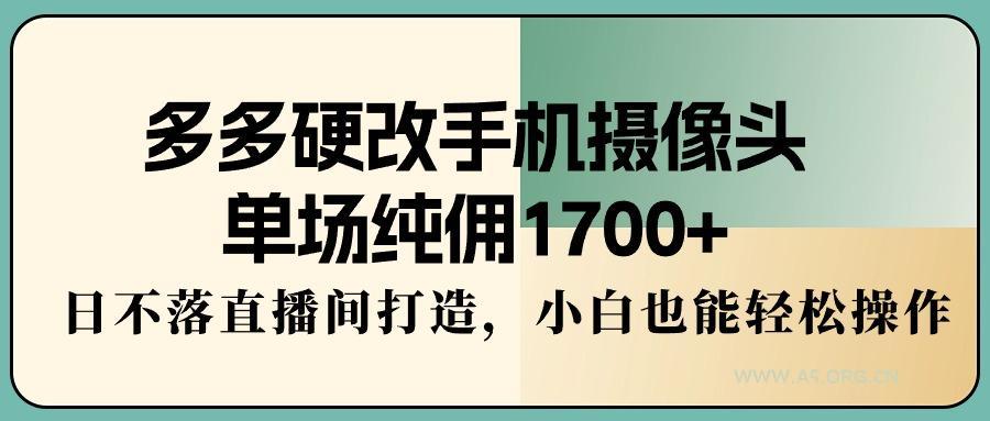 多多硬改手机摄像头，单场纯佣1700+，日不落直播间打造，小白也能轻松操作-A5资源网