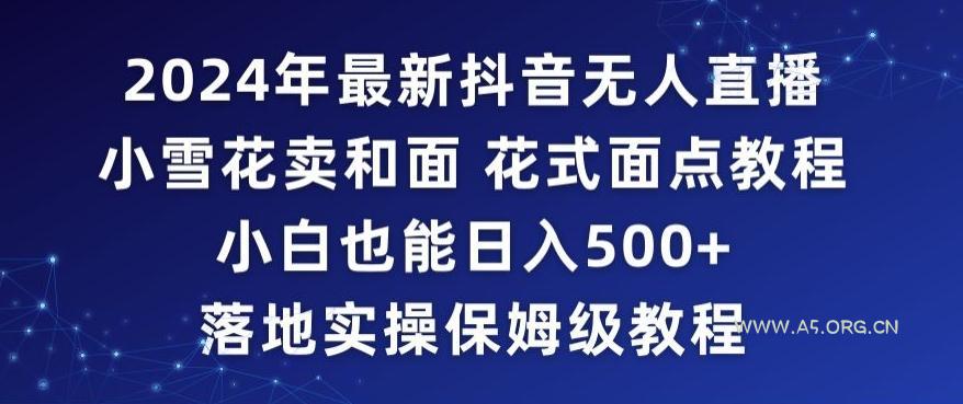 2024年抖音最新无人直播小雪花卖和面、花式面点教程小白也能日入500+落地实操保姆级教程【揭秘】-A5资源网