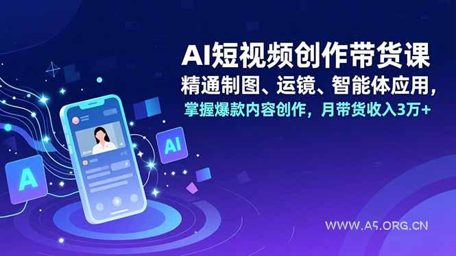 AI短视频创作带货课,精通制图、运镜、智能体应用,掌握爆款内容创作,月带货收入3万+-A5资源网