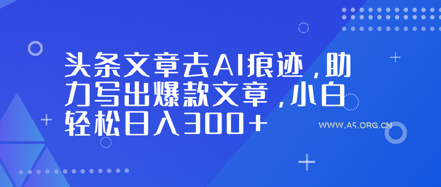 头条文章去AI痕迹，助力写出爆款文章，小白轻松日入300+-A5资源网
