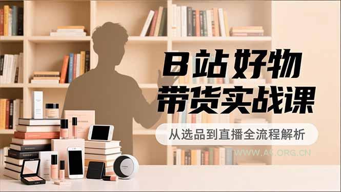 B站好物带货实战课,账号定位、选品拍摄、运营变现,全流程教学,实现UP主月入过万 - A5资源网 B站好物带货实战课,账号定位、选品拍摄、运营变现,全流程教学,实现UP主月入过万 - A5资源网