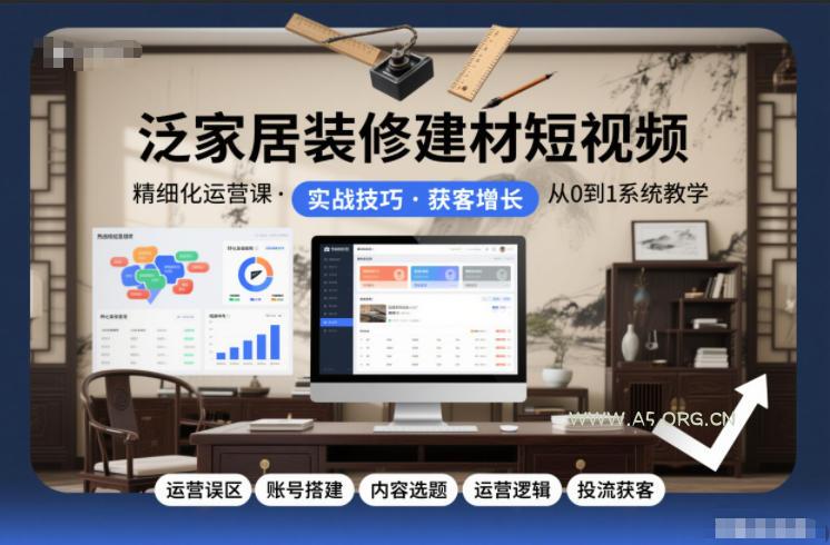 泛家居装修建材短视频精细化运营课，运营误区+账号搭建+内容选题+运营逻辑+投流获客-A5资源网