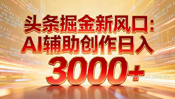 头条掘金新风口：AI辅助创作日入3000+，矩阵玩法当天启动隔天见效-A5资源网