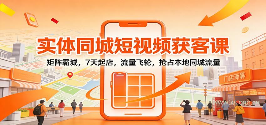 实体同城短视频获客课：矩阵霸城，7天起店，流量飞轮，抢占本地同城流量-A5资源网