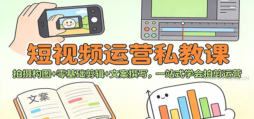 短视频运营私教课：拍摄构图+零基础剪辑 +文案撰写，一站式学会拍剪运营-A5资源网