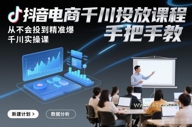 抖音电商千川投放课程，从不会投到精准爆，千川实操课，手把手教-A5资源网