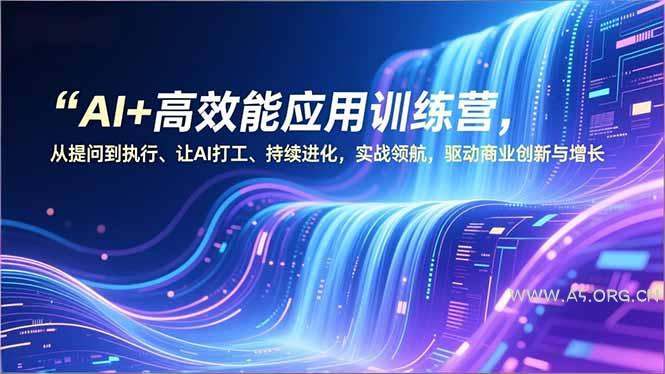 AI+高效能应用训练营，从提问到执行、让AI打工、持续进化，实战领航，驱动商业创新与增长-A5资源网