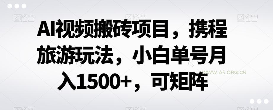 AI视频搬砖项目,携程旅游玩法,小白单号月入1500+,可矩阵-A5资源网