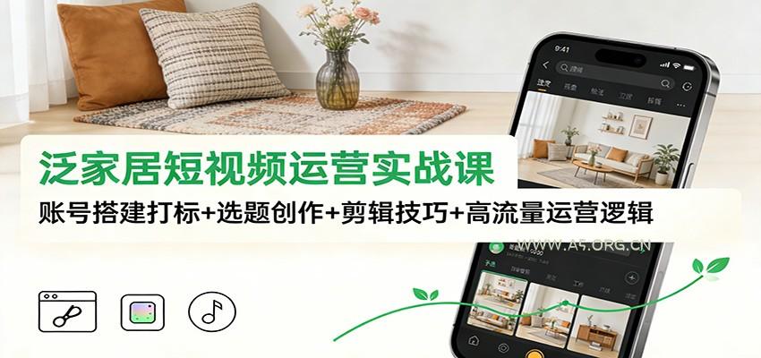 泛家居短视频运营实战课：账号搭建打标+选题创作+剪辑技巧+高流量运营逻辑-A5资源网