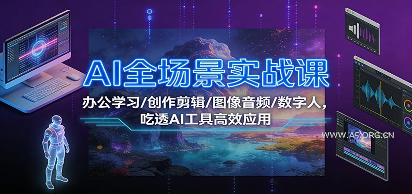 AI全场景实战课：办公学习/创作剪辑/图像音频/数字人，吃透AI工具高效应用-A5资源网