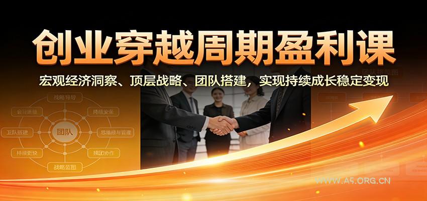 创业穿越周期盈利课：宏观经济洞察、顶层战略、团队搭建，实现持续成长稳定变现-A5资源网