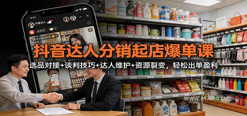 抖音达人分销起店爆单课：选品对接+谈判技巧+达人维护+资源裂变，轻松出单盈利-A5资源网