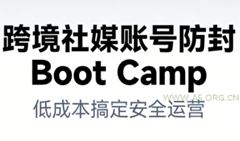 跨境社媒账号防封BootCamp-A5资源网