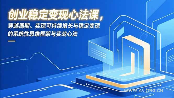 创业稳定变现心法课，穿越周期、实现可持续增长与稳定变现的系统性思维框架与实战心法-A5资源网