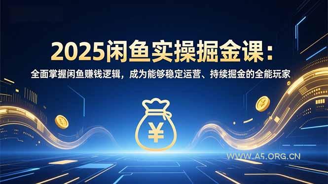 2025闲鱼实操掘金课：全面掌握闲鱼賺钱逻辑，成为能够稳定运营、持续掘金的全能玩家-A5资源网