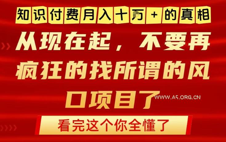 知识付费月入10个W的真相，做网创项目这一个就够了，不要再疯狂的找所谓的风口项目【揭秘】-A5资源网