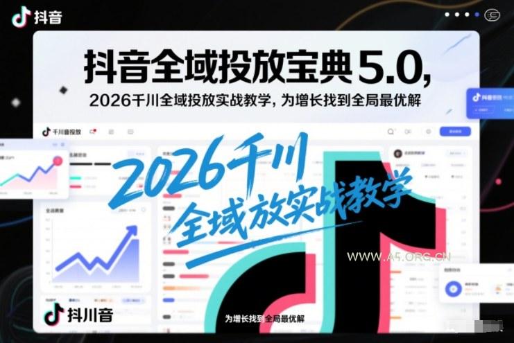 抖音全域投放宝典5.0，2026千川全域投放实战教学，为增长找到全局最优解-A5资源网