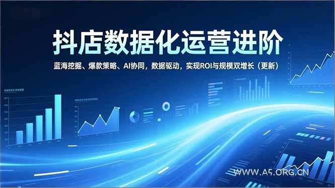 抖店数据化运营进阶，蓝海挖掘、爆款策略、AI协同，数据驱动，实现ROI与规模双增长(更新-A5资源网