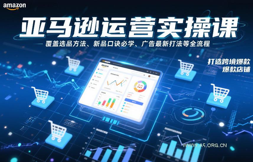 亚马逊运营实操课，覆盖选品方法、新品口诀必学、广告最新打法等全流程，打造跨境爆款店铺-A5资源网