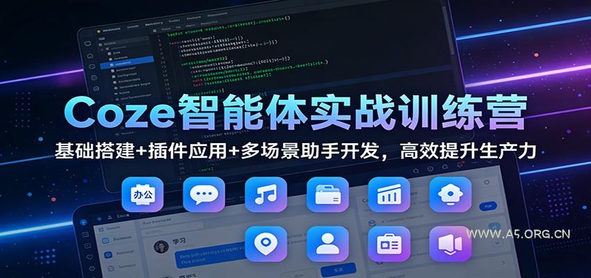 Coze智能体实战训练营：基础搭建+插件应用+多场景助手开发，高效提升生产力-A5资源网