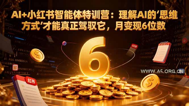 AI+小红书智能体特训营2.0：理解AI的思维方式才能真正驾驭它，月变现6位数(更新-结营课-A5资源网