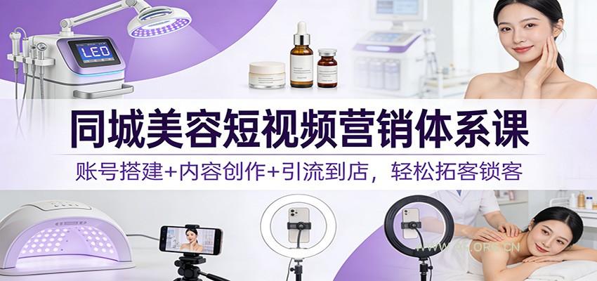 同城美容短视频营销体系课：账号搭建+内容创作+引流到店，轻松拓客锁客-A5资源网