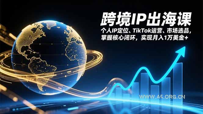 跨境IP出海课，个人IP定位、TikTok运营、市场选品，掌握核心闭环，实现月入1万美金+-A5资源网