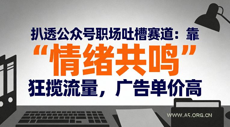 扒透公众号职场吐槽赛道：靠“情绪共鸣”狂揽流量，广告单价高-A5资源网