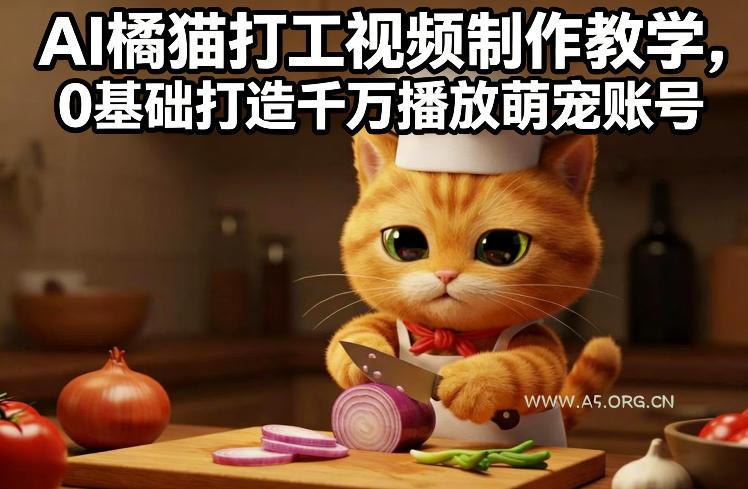 AI橘猫打工视频制作教学，流量狂飙，0基础打造千万播放萌宠账号-A5资源网