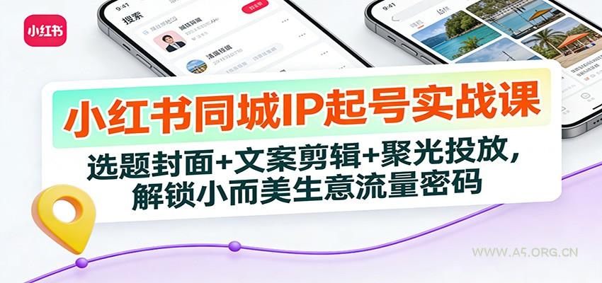 小红书同城IP起号实战课：选题封面+文案剪辑+聚光投放，解锁小而美生意流量密码-A5资源网