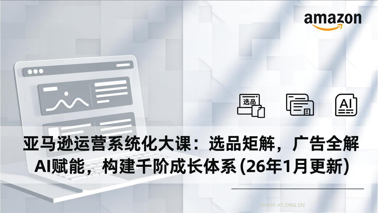 亚马逊运营系统化大课：选品矩阵，广告全解，AI赋能，构建千阶成长体系(26年1月更新-A5资源网