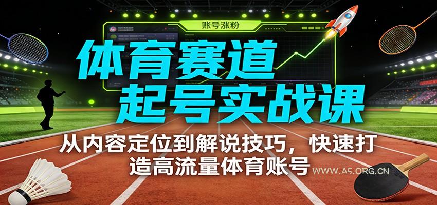 体育赛道起号实战课：从内容定位到解说技巧，快速打造高流量体育账号-A5资源网